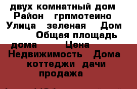 двух комнатный дом › Район ­ грпмотеино › Улица ­ зеленая  › Дом ­ 12 › Общая площадь дома ­ 36 › Цена ­ 450 -  Недвижимость » Дома, коттеджи, дачи продажа   